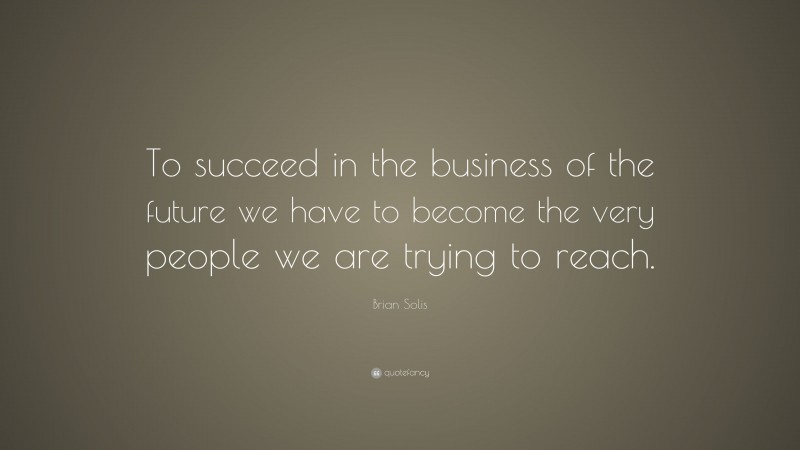 Brian Solis Quote: “To succeed in the business of the future we have to become the very people we are trying to reach.”