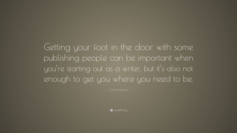 Chad Harbach Quote: “Getting your foot in the door with some publishing people can be important when you’re starting out as a writer, but it’s also not enough to get you where you need to be.”