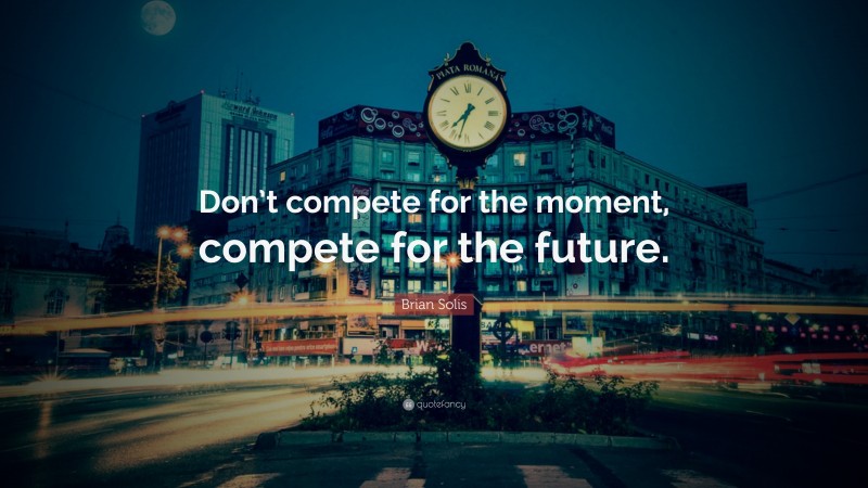 Brian Solis Quote: “Don’t compete for the moment, compete for the future.”