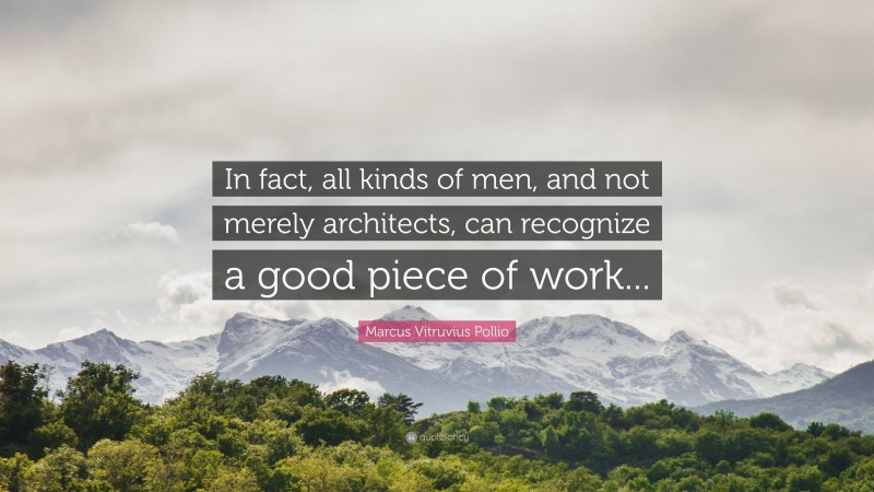 Marcus Vitruvius Pollio Quote: “In fact, all kinds of men, and not merely architects, can recognize a good piece of work...”