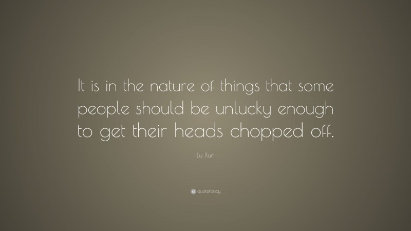Lu Xun Quote: “It is in the nature of things that some people should be unlucky enough to get their heads chopped off.”