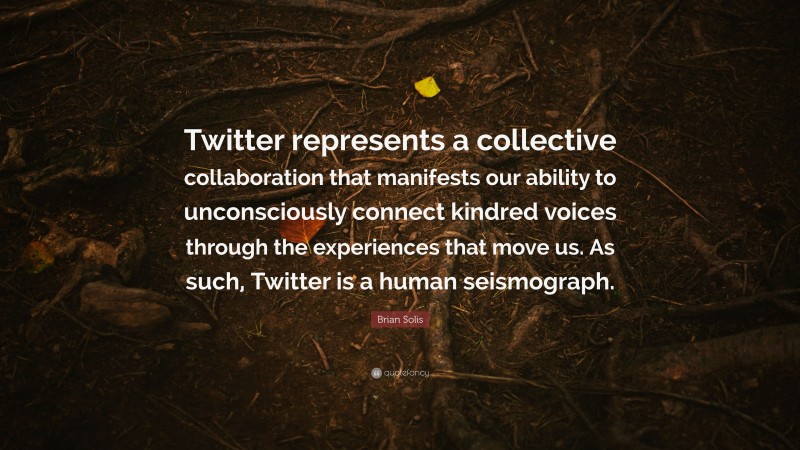 Brian Solis Quote: “Twitter represents a collective collaboration that manifests our ability to unconsciously connect kindred voices through the experiences that move us. As such, Twitter is a human seismograph.”