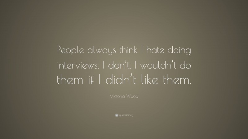 Victoria Wood Quote: “People always think I hate doing interviews. I don’t. I wouldn’t do them if I didn’t like them.”