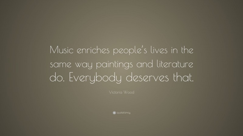 Victoria Wood Quote: “Music enriches people’s lives in the same way paintings and literature do. Everybody deserves that.”