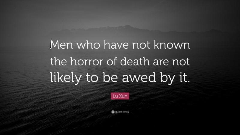 Lu Xun Quote: “Men who have not known the horror of death are not likely to be awed by it.”
