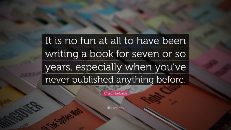 Chad Harbach Quote: “It is no fun at all to have been writing a book for seven or so years, especially when you’ve never published anything before.”