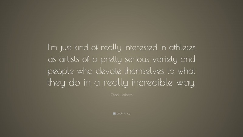 Chad Harbach Quote: “I’m just kind of really interested in athletes as artists of a pretty serious variety and people who devote themselves to what they do in a really incredible way.”