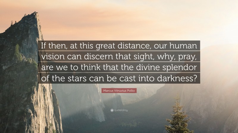 Marcus Vitruvius Pollio Quote: “If then, at this great distance, our human vision can discern that sight, why, pray, are we to think that the divine splendor of the stars can be cast into darkness?”