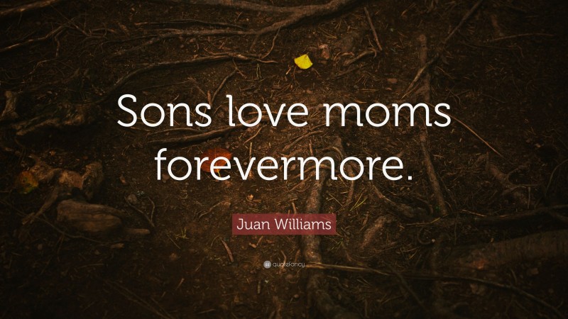 Juan Williams Quote: “Sons love moms forevermore.”