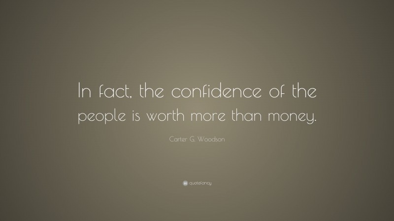 Carter G. Woodson Quote: “In fact, the confidence of the people is worth more than money.”
