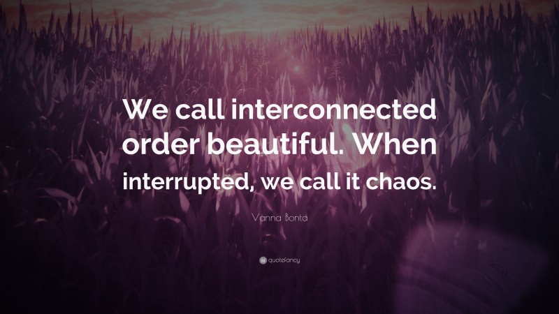 Vanna Bonta Quote: “We call interconnected order beautiful. When interrupted, we call it chaos.”