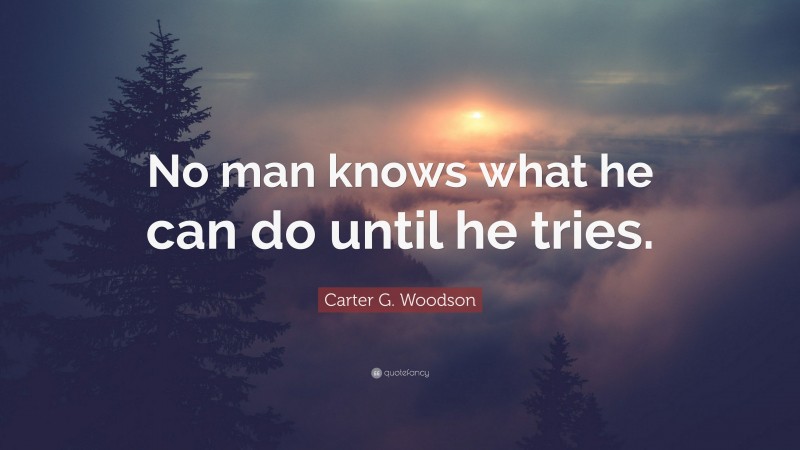 Carter G. Woodson Quote: “No man knows what he can do until he tries.”