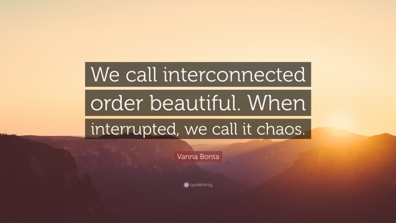 Vanna Bonta Quote: “We call interconnected order beautiful. When interrupted, we call it chaos.”