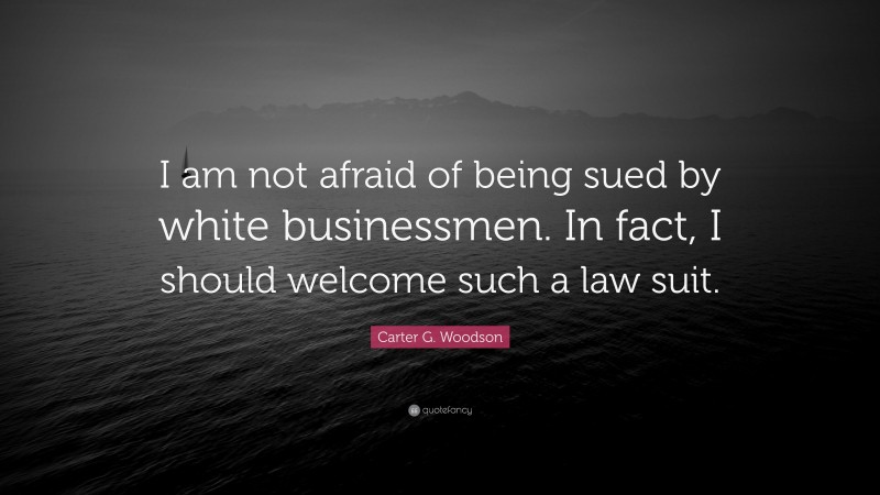 Carter G. Woodson Quote: “I am not afraid of being sued by white businessmen. In fact, I should welcome such a law suit.”