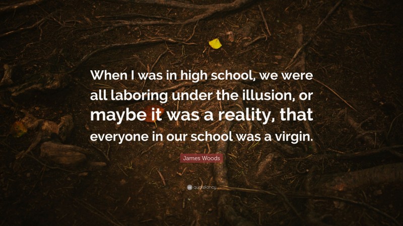 James Woods Quote: “When I was in high school, we were all laboring under the illusion, or maybe it was a reality, that everyone in our school was a virgin.”