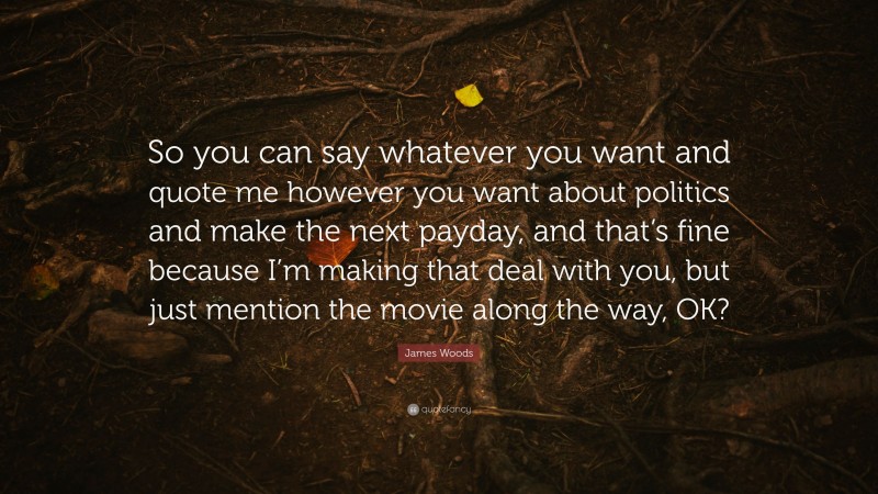 James Woods Quote: “So you can say whatever you want and quote me however you want about politics and make the next payday, and that’s fine because I’m making that deal with you, but just mention the movie along the way, OK?”