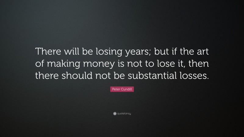 Peter Cundill Quote: “There will be losing years; but if the art of making money is not to lose it, then there should not be substantial losses.”