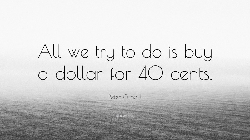 Peter Cundill Quote: “All we try to do is buy a dollar for 40 cents.”