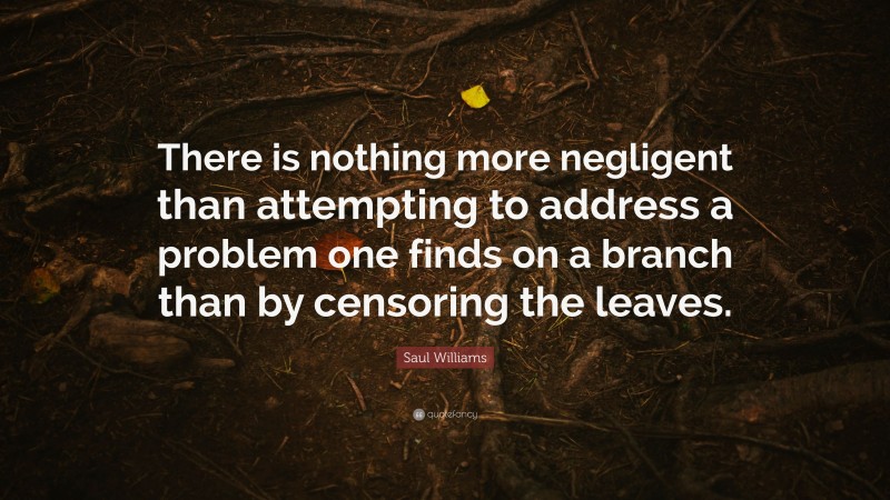 Saul Williams Quote: “There is nothing more negligent than attempting to address a problem one finds on a branch than by censoring the leaves.”