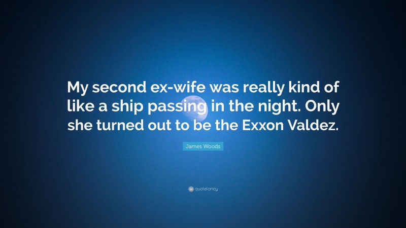 James Woods Quote: “My second ex-wife was really kind of like a ship passing in the night. Only she turned out to be the Exxon Valdez.”