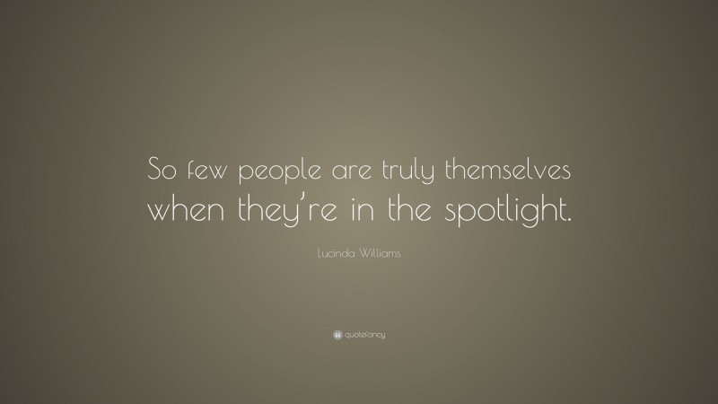 Lucinda Williams Quote: “So few people are truly themselves when they’re in the spotlight.”