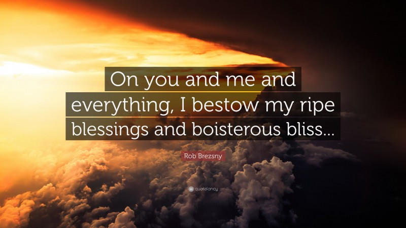 Rob Brezsny Quote: “On you and me and everything, I bestow my ripe blessings and boisterous bliss...”