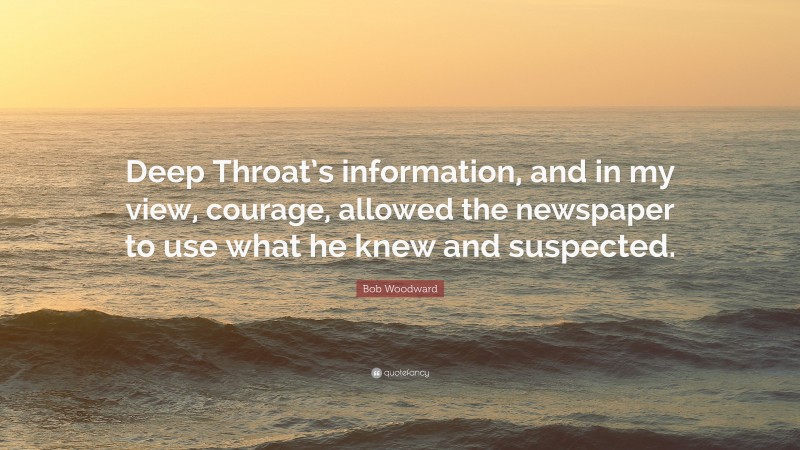 Bob Woodward Quote: “Deep Throat’s information, and in my view, courage, allowed the newspaper to use what he knew and suspected.”
