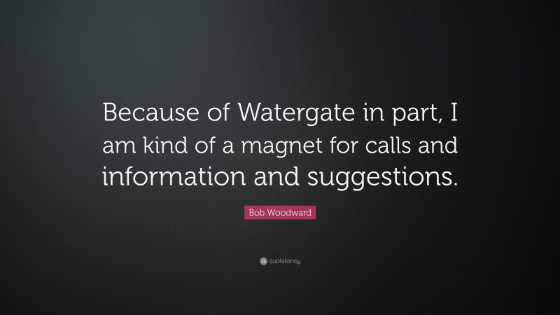 Bob Woodward Quote: “Because of Watergate in part, I am kind of a magnet for calls and information and suggestions.”