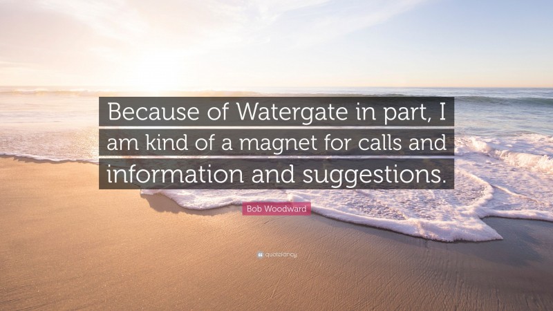 Bob Woodward Quote: “Because of Watergate in part, I am kind of a magnet for calls and information and suggestions.”