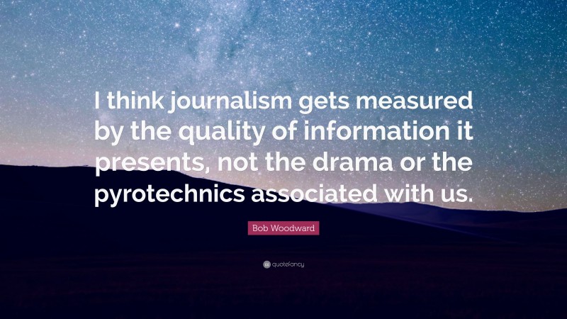 Bob Woodward Quote: “I think journalism gets measured by the quality of information it presents, not the drama or the pyrotechnics associated with us.”