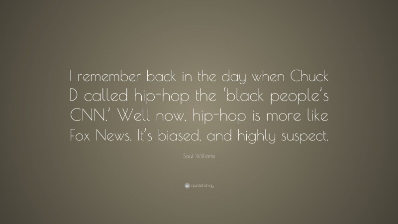Saul Williams Quote: “I remember back in the day when Chuck D called hip-hop the ‘black people’s CNN.’ Well now, hip-hop is more like Fox News. It’s biased, and highly suspect.”