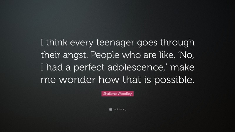 Shailene Woodley Quote: “I think every teenager goes through their angst. People who are like, ‘No, I had a perfect adolescence,’ make me wonder how that is possible.”