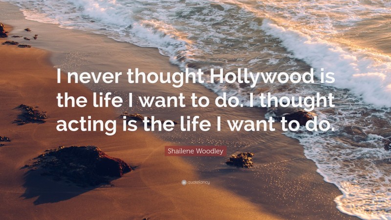 Shailene Woodley Quote: “I never thought Hollywood is the life I want to do. I thought acting is the life I want to do.”
