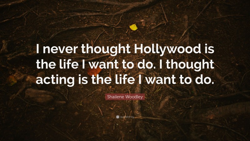 Shailene Woodley Quote: “I never thought Hollywood is the life I want to do. I thought acting is the life I want to do.”