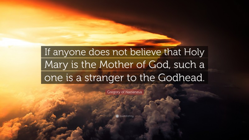 Gregory of Nazianzus Quote: “If anyone does not believe that Holy Mary is the Mother of God, such a one is a stranger to the Godhead.”
