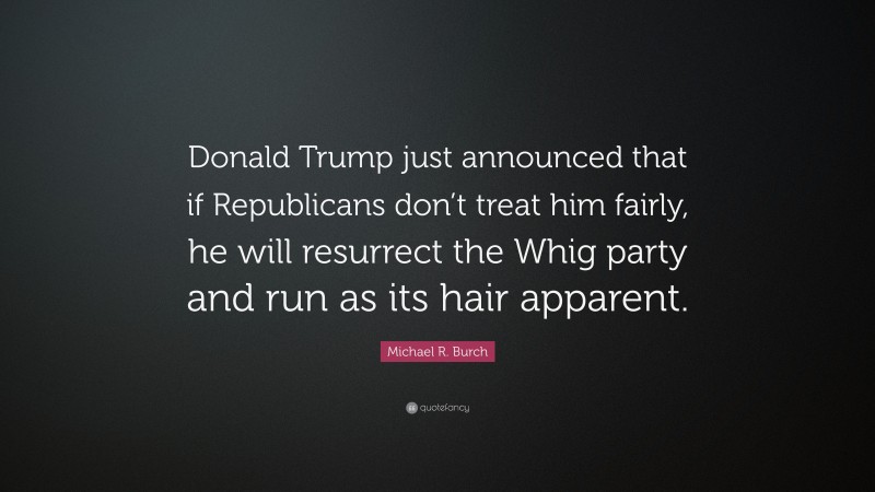 Michael R. Burch Quote: “Donald Trump just announced that if Republicans don’t treat him fairly, he will resurrect the Whig party and run as its hair apparent.”