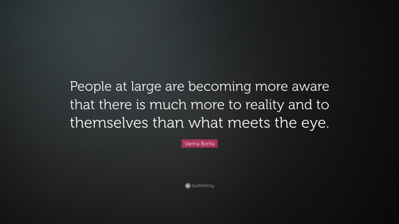 Vanna Bonta Quote: “People at large are becoming more aware that there is much more to reality and to themselves than what meets the eye.”