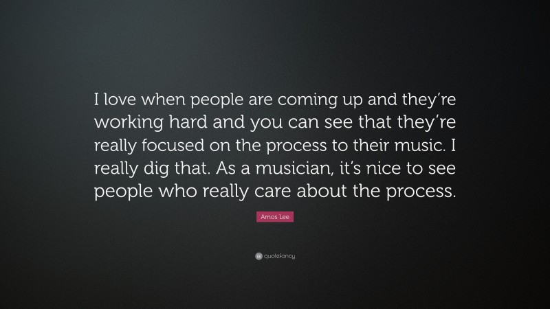 Amos Lee Quote: “I love when people are coming up and they’re working hard and you can see that they’re really focused on the process to their music. I really dig that. As a musician, it’s nice to see people who really care about the process.”