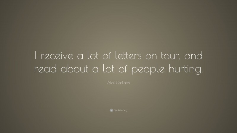 Alex Gaskarth Quote: “I receive a lot of letters on tour, and read about a lot of people hurting.”
