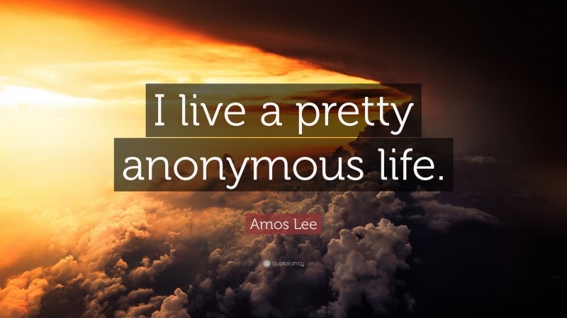 Amos Lee Quote: “I live a pretty anonymous life.”
