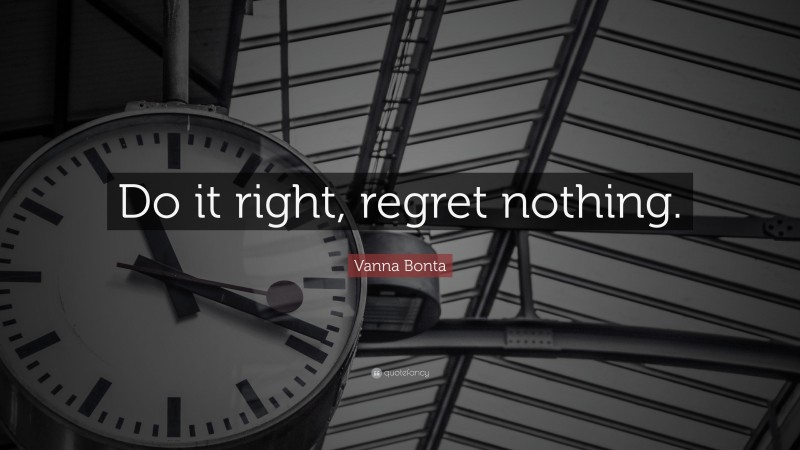 Vanna Bonta Quote: “Do it right, regret nothing.”