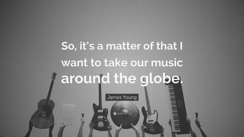 James Young Quote: “So, it’s a matter of that I want to take our music around the globe.”