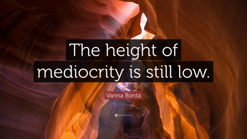 Vanna Bonta Quote: “The height of mediocrity is still low.”