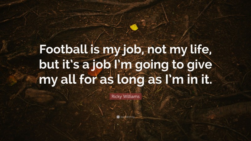 Ricky Williams Quote: “Football is my job, not my life, but it’s a job I’m going to give my all for as long as I’m in it.”