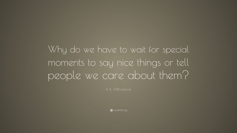 R. K. Milholland Quote: “Why do we have to wait for special moments to say nice things or tell people we care about them?”