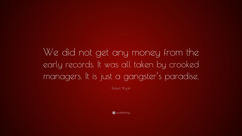 Robert Wyatt Quote: “We did not get any money from the early records. It was all taken by crooked managers. It is just a gangster’s paradise.”