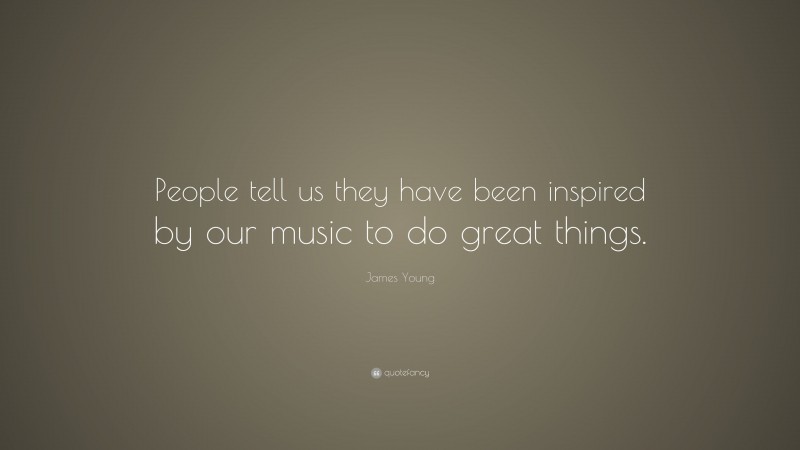 James Young Quote: “People tell us they have been inspired by our music to do great things.”