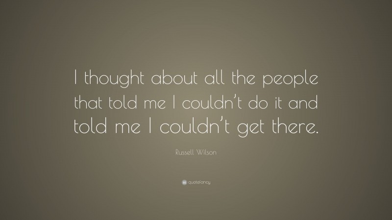 Russell Wilson Quote: “I thought about all the people that told me I couldn’t do it and told me I couldn’t get there.”