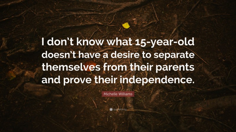 Michelle Williams Quote: “I don’t know what 15-year-old doesn’t have a desire to separate themselves from their parents and prove their independence.”