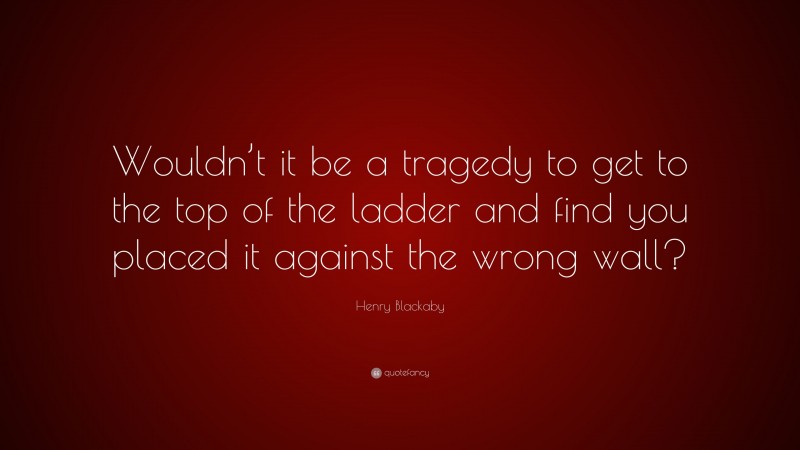 Henry Blackaby Quote: “Wouldn’t it be a tragedy to get to the top of the ladder and find you placed it against the wrong wall?”